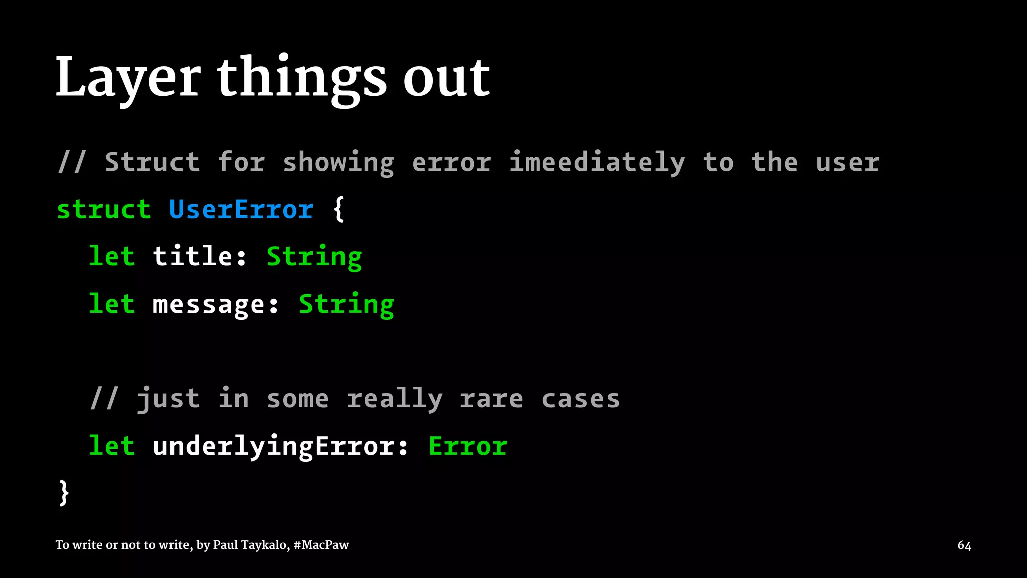 Layer things out
// Struct for showing error imeediately to the user
struct UserError {
let title: String
let message: String
// just in some really rare cases
let underlyingError: Error
}
To write or not to write, by Paul Taykalo, #MacPaw 64
 