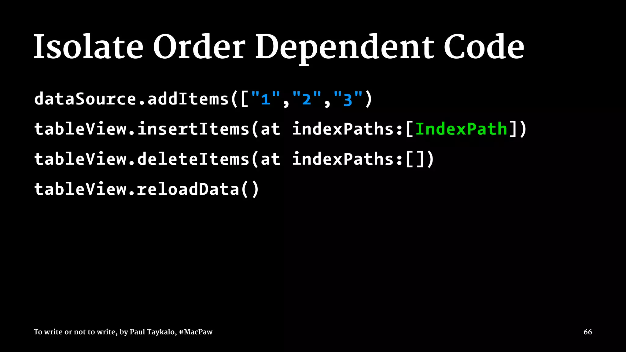Isolate Order Dependent Code
dataSource.addItems(["1","2","3")
tableView.insertItems(at indexPaths:[IndexPath])
tableView.deleteItems(at indexPaths:[])
tableView.reloadData()
To write or not to write, by Paul Taykalo, #MacPaw 66
 