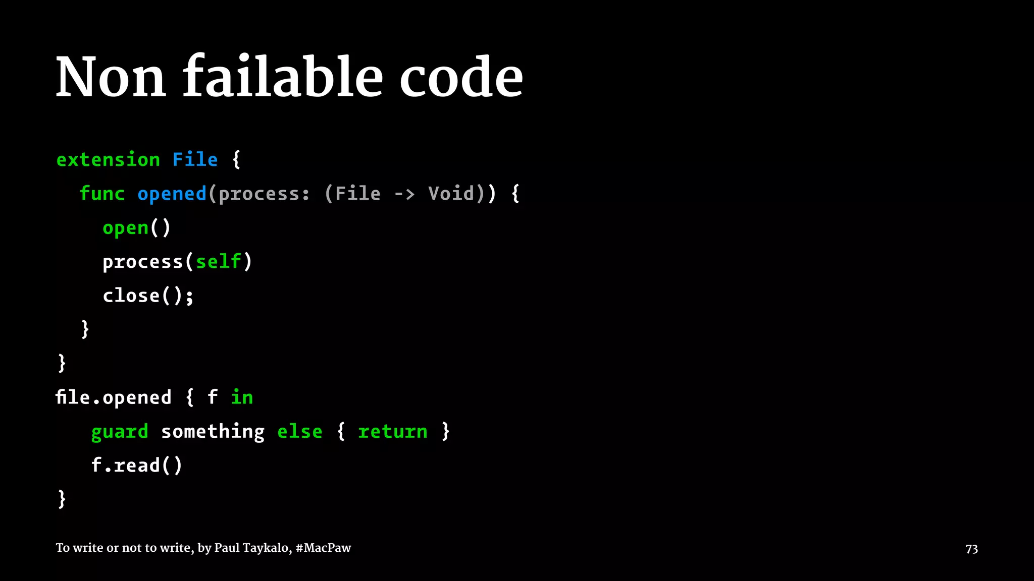 Non failable code
extension File {
func opened(process: (File -> Void)) {
open()
process(self)
close();
}
}
ﬁle.opened { f in
guard something else { return }
f.read()
}
To write or not to write, by Paul Taykalo, #MacPaw 73
 