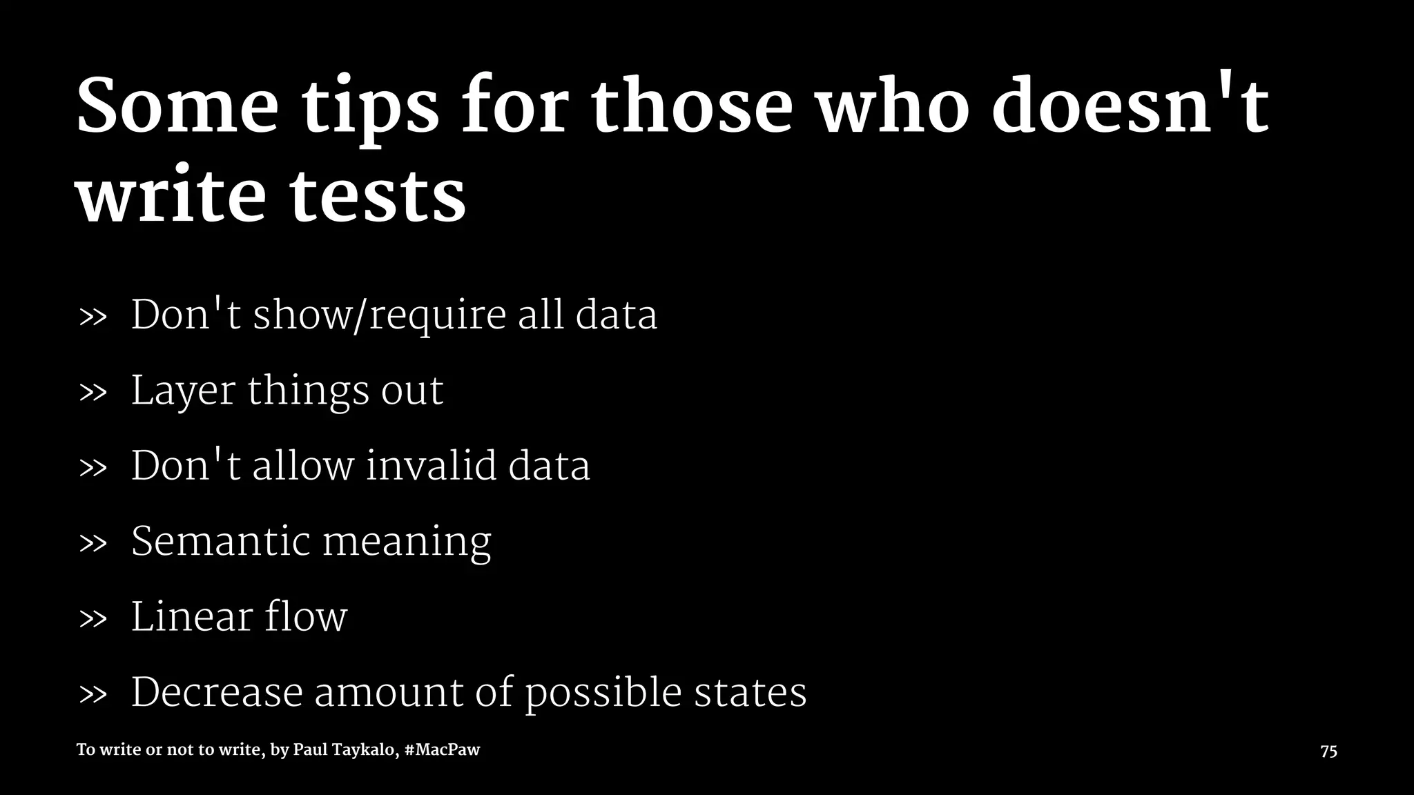 Some tips for those who doesn't
write tests
» Don't show/require all data
» Layer things out
» Don't allow invalid data
» Semantic meaning
» Linear flow
» Decrease amount of possible states
To write or not to write, by Paul Taykalo, #MacPaw 75
 