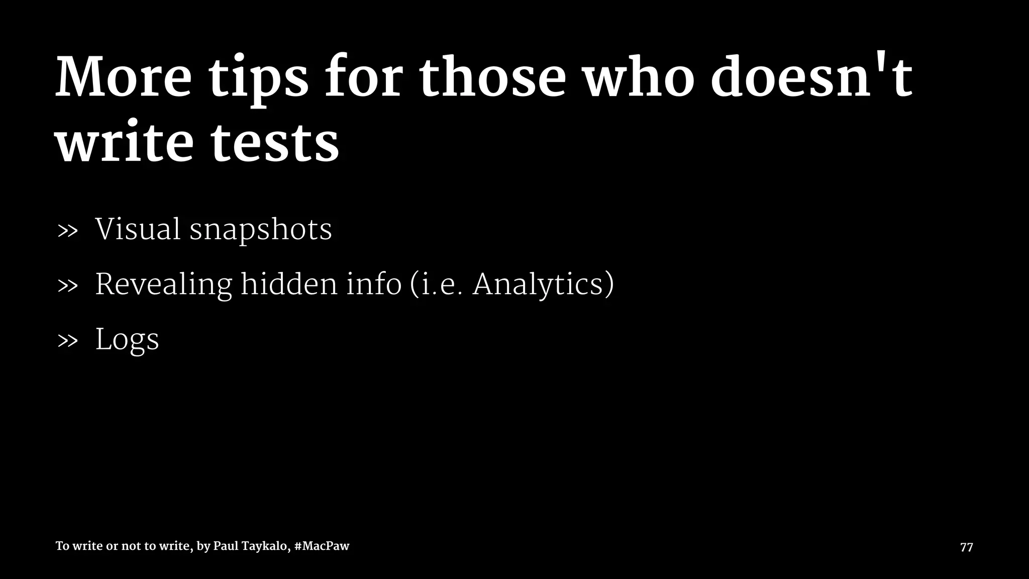 More tips for those who doesn't
write tests
» Visual snapshots
» Revealing hidden info (i.e. Analytics)
» Logs
To write or not to write, by Paul Taykalo, #MacPaw 77
 
