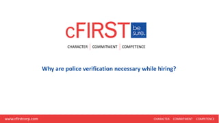 CHARACTER COMMITMENT COMPETENCE
CHARACTER COMMITMENT COMPETENCEwww.cfirstcorp.com
Why are police verification necessary while hiring?
 