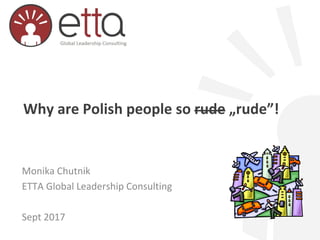 Why are Polish people so rude „rude”!
Monika Chutnik
ETTA Global Leadership Consulting
Sept 2017
 