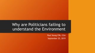 Why are Politicians failing to
understand the Environment
Paul Young CPA, CGA
September 25, 2019
 