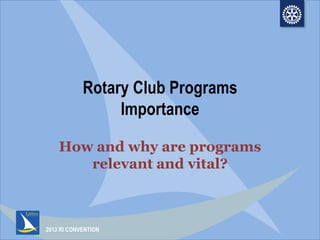 2013 RI CONVENTION
Rotary Club Programs
Importance
How and why are programs
relevant and vital?
 