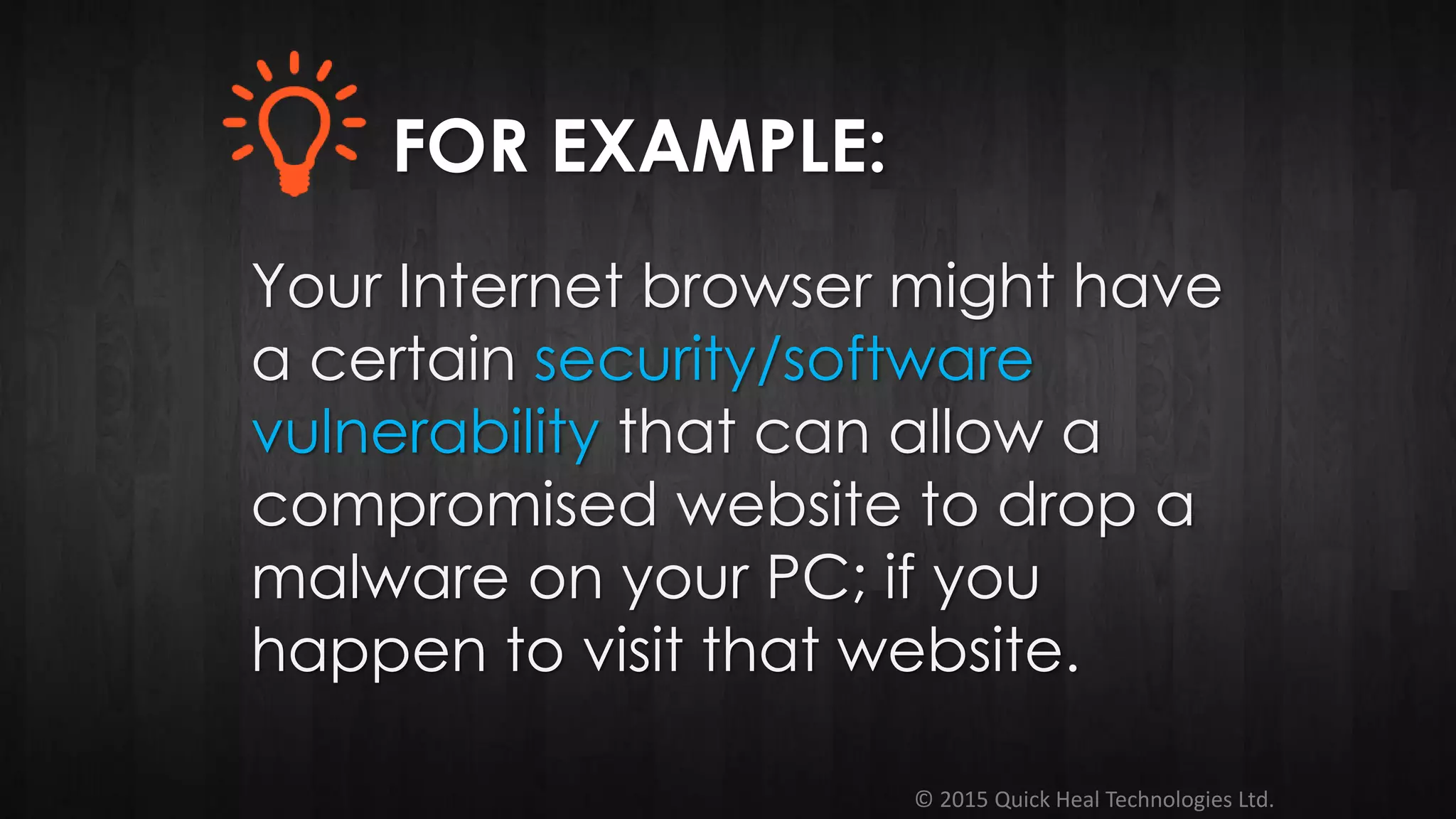 © 2015 Quick Heal Technologies Ltd.
Your Internet browser might have
a certain security/software
vulnerability that can allow a
compromised website to drop a
malware on your PC; if you
happen to visit that website.
FOR EXAMPLE:
 