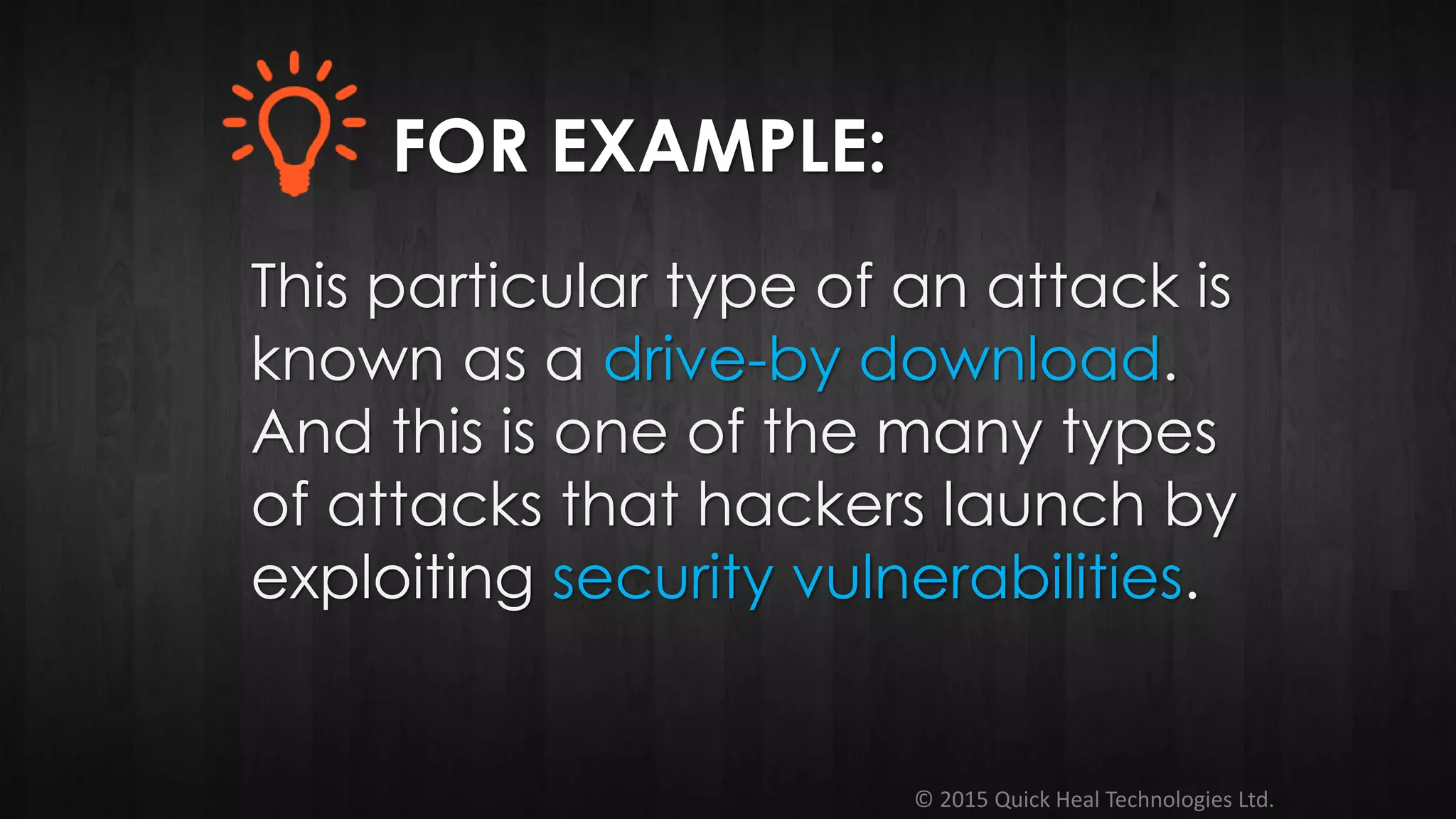 © 2015 Quick Heal Technologies Ltd.
This particular type of an attack is
known as a drive-by download.
And this is one of the many types
of attacks that hackers launch by
exploiting security vulnerabilities.
FOR EXAMPLE:
 