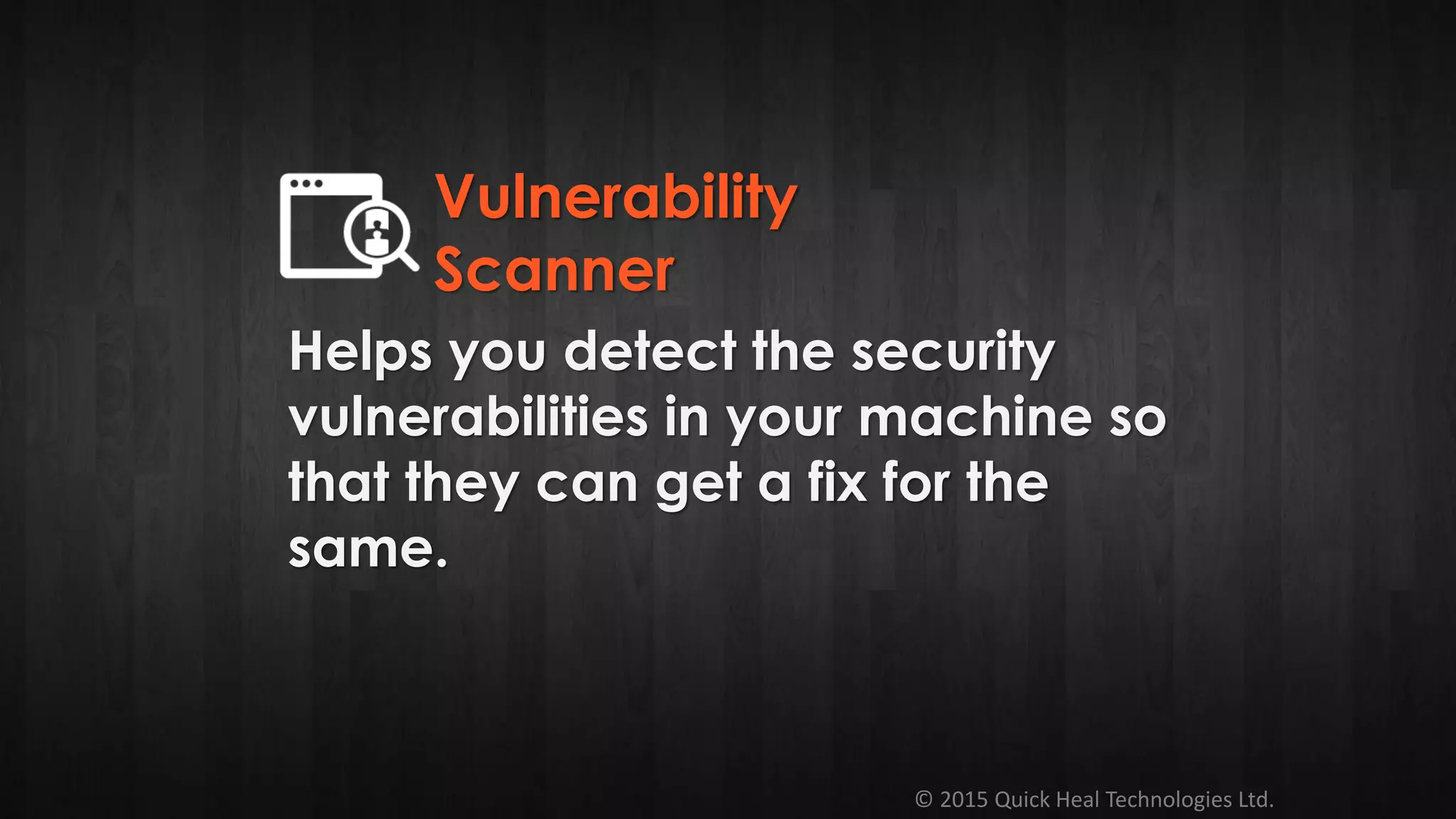 © 2015 Quick Heal Technologies Ltd.
Helps you detect the security
vulnerabilities in your machine so
that they can get a fix for the
same.
Vulnerability
Scanner
 