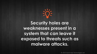© 2015 Quick Heal Technologies Ltd.
Security holes are
weaknesses present in a
system that can leave it
exposed to threats such as
malware attacks.
 