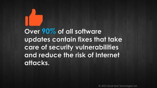 © 2015 Quick Heal Technologies Ltd.
Over 90% of all software
updates contain fixes that take
care of security vulnerabilities
and reduce the risk of Internet
attacks.
 