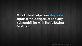 © 2015 Quick Heal Technologies Ltd.
Quick Heal helps you stay safe
against the dangers of security
vulnerabilities with the following
features:
 