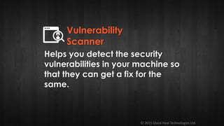 © 2015 Quick Heal Technologies Ltd.
Helps you detect the security
vulnerabilities in your machine so
that they can get a fix for the
same.
Vulnerability
Scanner
 
