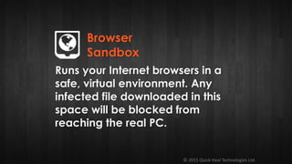 © 2015 Quick Heal Technologies Ltd.
Runs your Internet browsers in a
safe, virtual environment. Any
infected file downloaded in this
space will be blocked from
reaching the real PC.
Browser
Sandbox
 