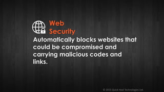 © 2015 Quick Heal Technologies Ltd.
Automatically blocks websites that
could be compromised and
carrying malicious codes and
links.
Web
Security
 