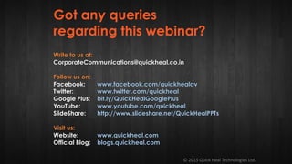 © 2015 Quick Heal Technologies Ltd.
Write to us at:
CorporateCommunications@quickheal.co.in
Follow us on:
Facebook: www.facebook.com/quickhealav
Twitter: www.twitter.com/quickheal
Google Plus: bit.ly/QuickHealGooglePlus
YouTube: www.youtube.com/quickheal
SlideShare: http://www.slideshare.net/QuickHealPPTs
Visit us:
Website: www.quickheal.com
Official Blog: blogs.quickheal.com
Got any queries
regarding this webinar?
 