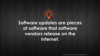 © 2015 Quick Heal Technologies Ltd.
Software updates are pieces
of software that software
vendors release on the
Internet.
 