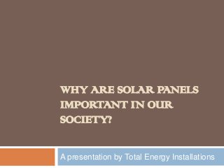 WHY ARE SOLAR PANELS
IMPORTANT IN OUR
SOCIETY?
A presentation by Total Energy Installations

 
