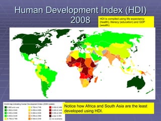 Human Development Index (HDI) 2008 Notice how Africa and South Asia are the least developed using HDI. HDI is compiled usi...
