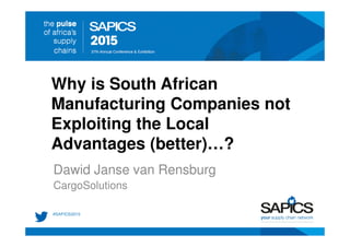 Why is South African
Manufacturing Companies not
Exploiting the Local
Advantages (better)…?
Dawid Janse van Rensburg
CargoSolutions
 