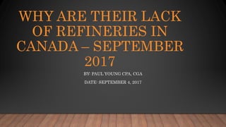 WHY ARE THEIR LACK
OF REFINERIES IN
CANADA – SEPTEMBER
2017
BY: PAUL YOUNG CPA, CGA
DATE: SEPTEMBER 4, 2017
 