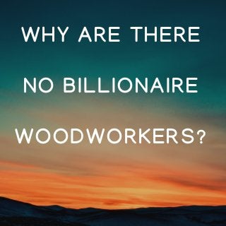 WHY ARE THERE
NO BILLIONAIRE
WOODWORKERS?
 