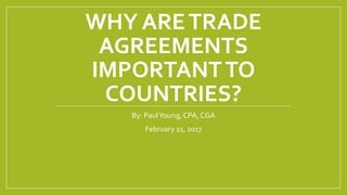 WHY ARETRADE
AGREEMENTS
IMPORTANTTO
COUNTRIES?
By: PaulYoung, CPA, CGA
February 11, 2017
 