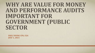 WHY ARE VALUE FOR MONEY
AND PERFORMANCE AUDITS
IMPORTANT FOR
GOVERNMENT (PUBLIC
SECTOR
PAUL YOUNG CPA, CGA
JULY 1, 2021
 