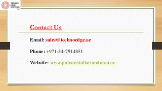 Contact Us
Email: sales@technoedge.ae
Phone: +971-54-7914851
Website: www.pabxinstallationdubai.ae
 
