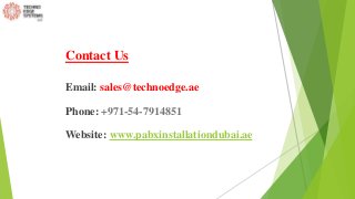 Contact Us
Email: sales@technoedge.ae
Phone: +971-54-7914851
Website: www.pabxinstallationdubai.ae
 