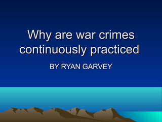 Why are war crimesWhy are war crimes
continuously practicedcontinuously practiced
BY RYAN GARVEYBY RYAN GARVEY
 