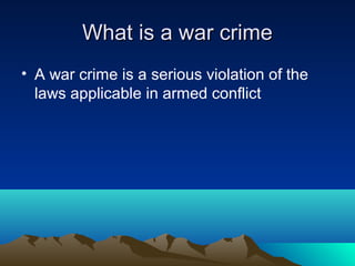 What is a war crimeWhat is a war crime
• A war crime is a serious violation of the
laws applicable in armed conflict
 