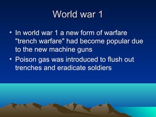 World war 1World war 1
• In world war 1 a new form of warfare
"trench warfare" had become popular due
to the new machine guns
• Poison gas was introduced to flush out
trenches and eradicate soldiers
 