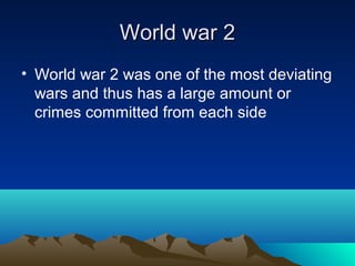 World war 2World war 2
• World war 2 was one of the most deviating
wars and thus has a large amount or
crimes committed from each side
 