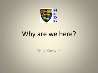 Why are we here?

    Craig Knowles
 