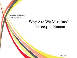 Designed exclusively for
university students

                           Why Are We Muslims?
                            – Tareeq-ul-Emaan




                                         1st draft
 