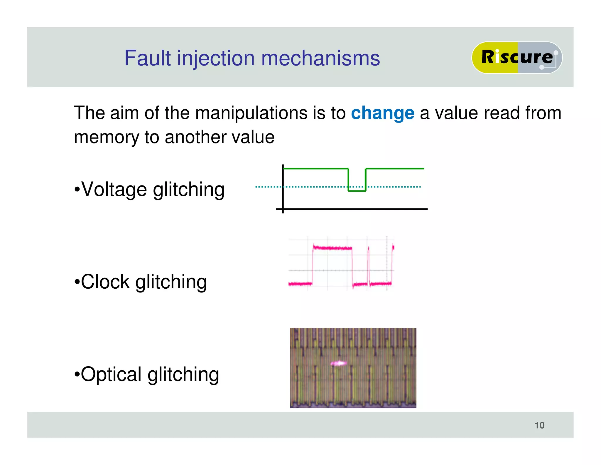 Fault injection mechanisms
The aim of the manipulations is to change a value read from
memory to another value
•Voltage glitching
•Clock glitching
•Optical glitching
10
 
