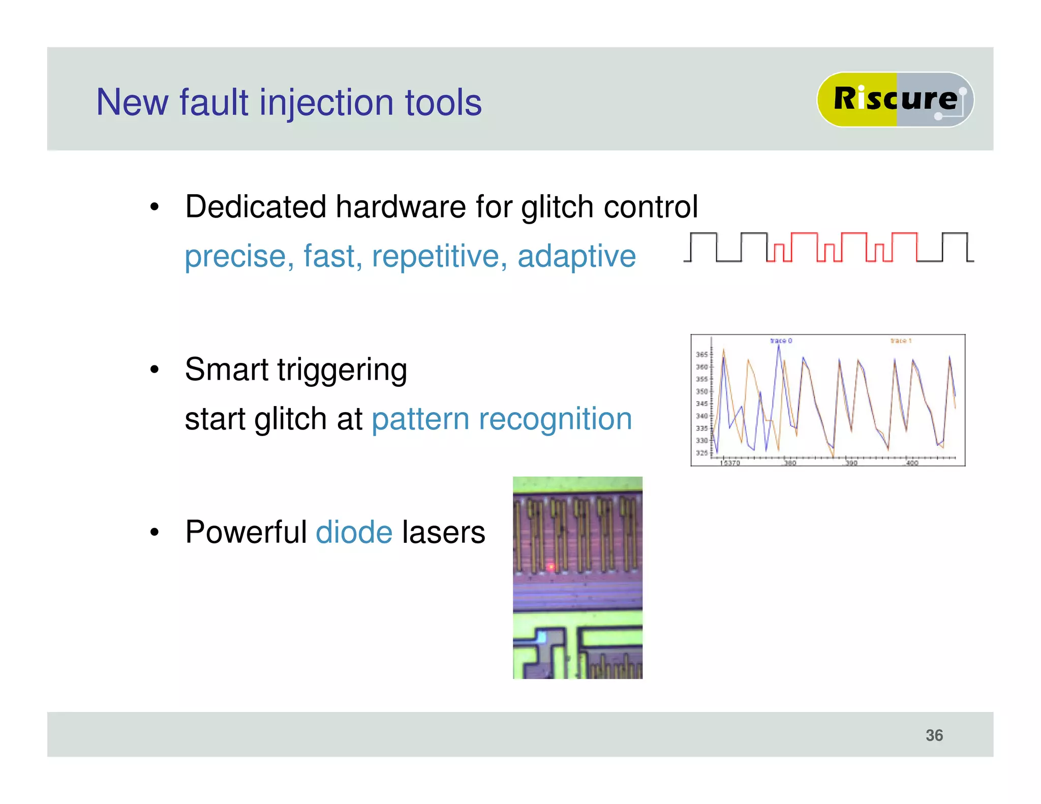 New fault injection tools
• Dedicated hardware for glitch control
precise, fast, repetitive, adaptive
• Smart triggering
start glitch at pattern recognition
• Powerful diode lasers
36
 