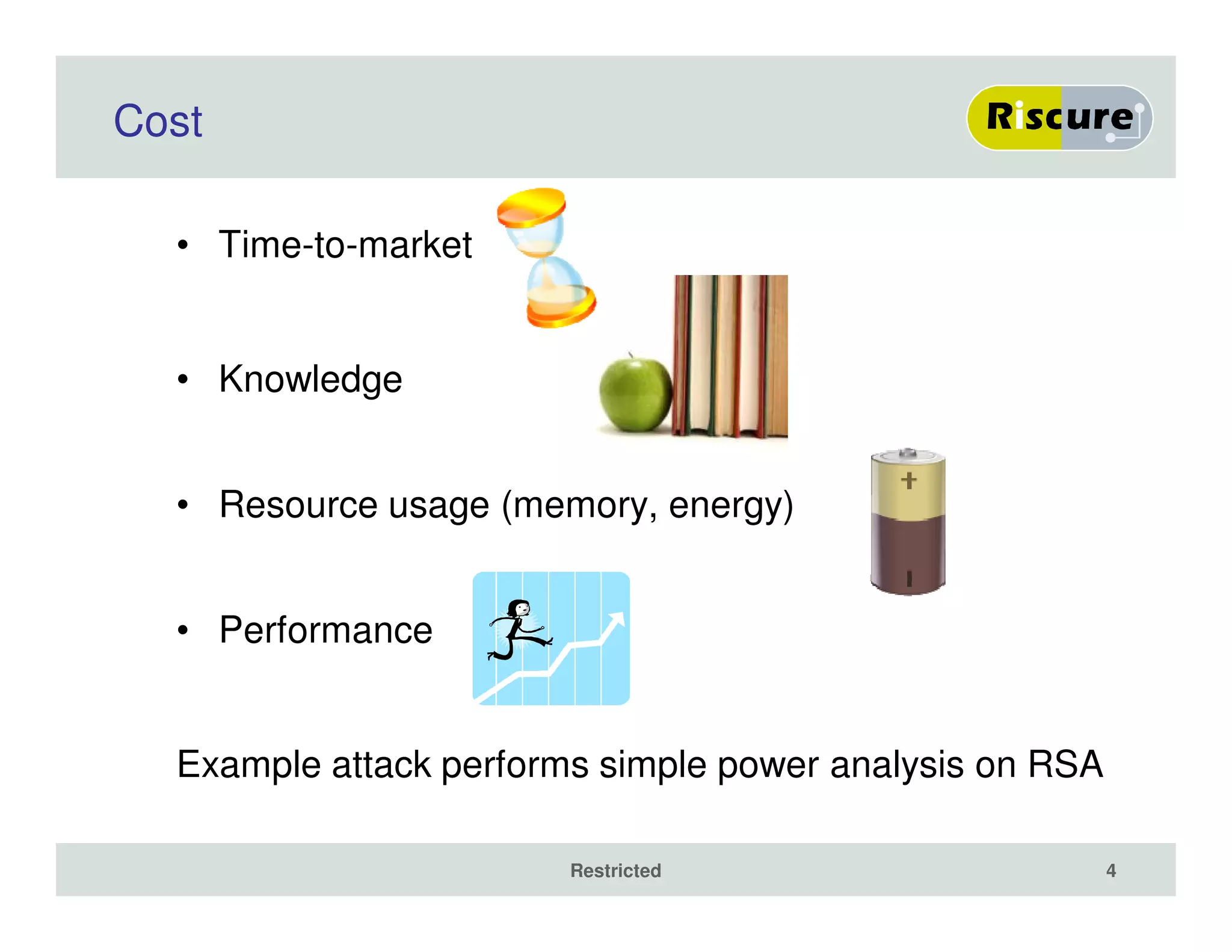 Cost
• Time-to-market
• Knowledge
• Resource usage (memory, energy)
• Performance
Example attack performs simple power analysis on RSA
Restricted 4
 