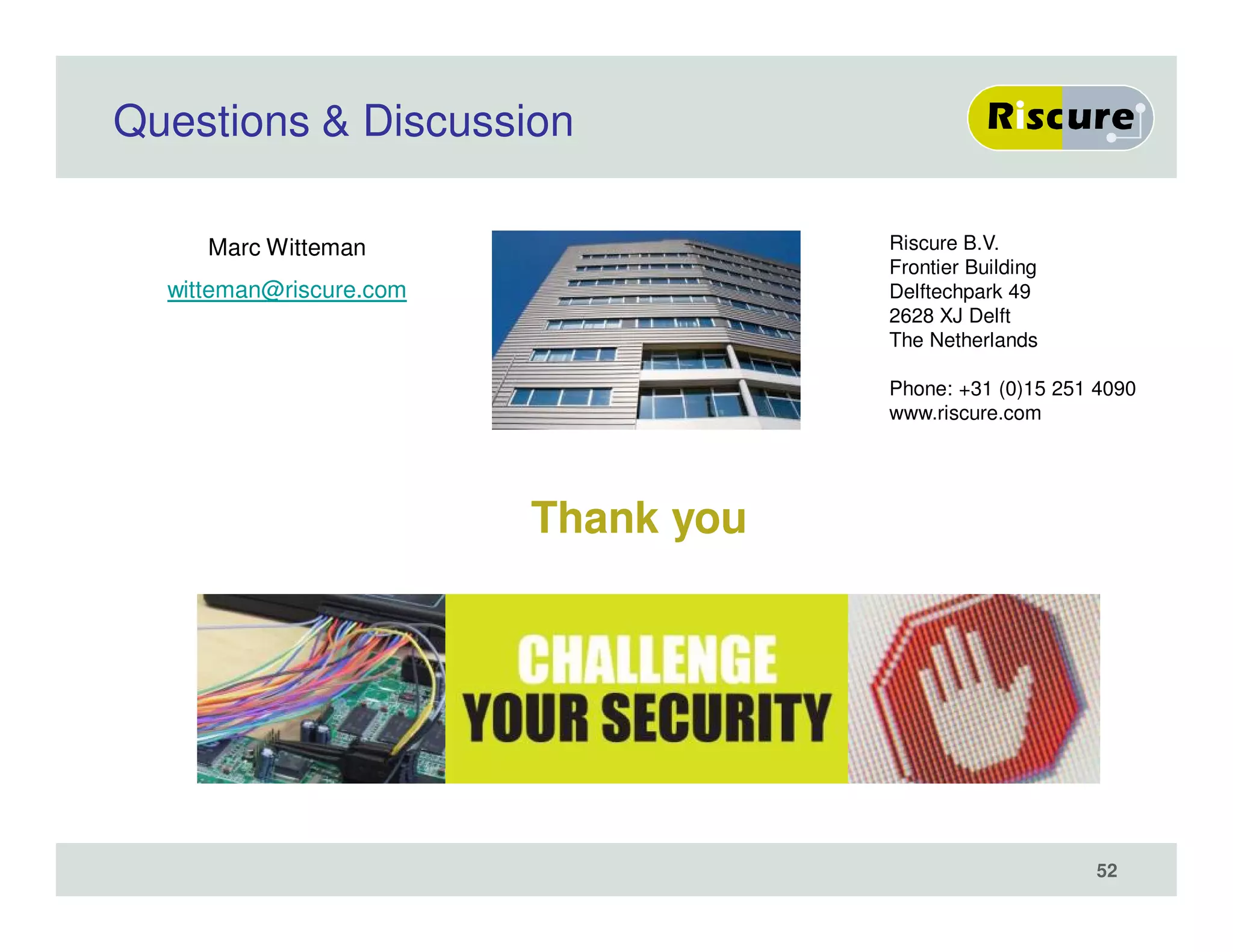 52
Questions & Discussion
Marc Witteman
witteman@riscure.com
Riscure B.V.
Frontier Building
Delftechpark 49
2628 XJ Delft
The Netherlands
Phone: +31 (0)15 251 4090
www.riscure.com
Thank you
 