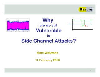 1
Why
are we still
Vulnerable
to
Side Channel Attacks?
Marc Witteman
11 February 2010
 