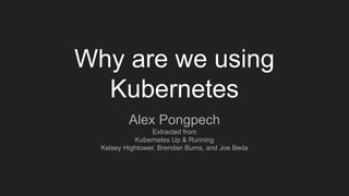 Why are we using
Kubernetes
Alex Pongpech
Extracted from
Kubernetes Up & Running
Kelsey Hightower, Brendan Burns, and Joe Beda
 