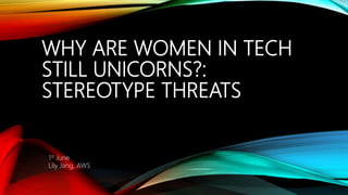 WHY ARE WOMEN IN TECH
STILL UNICORNS?:
STEREOTYPE THREATS
1st June
Lily Jang, AWS
 