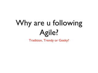 Why are u following
Agile?
Tradition, Trendy or Geeky?

 