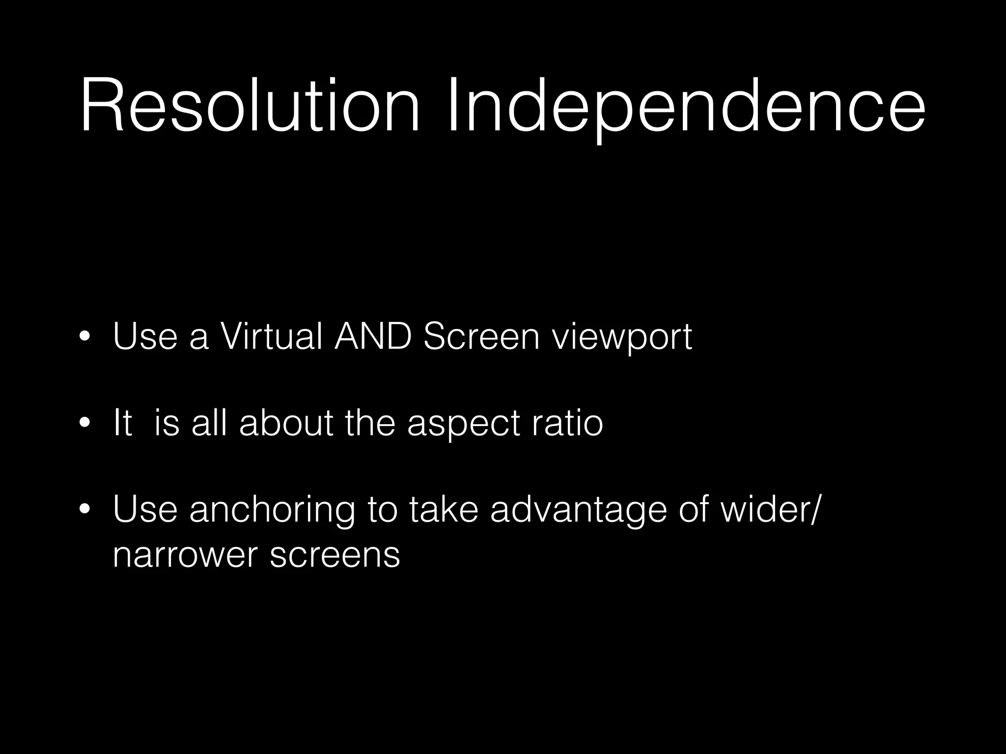 Resolution Independence
• Use a Virtual AND Screen viewport
• It is all about the aspect ratio
• Use anchoring to take advantage of wider/
narrower screens
 