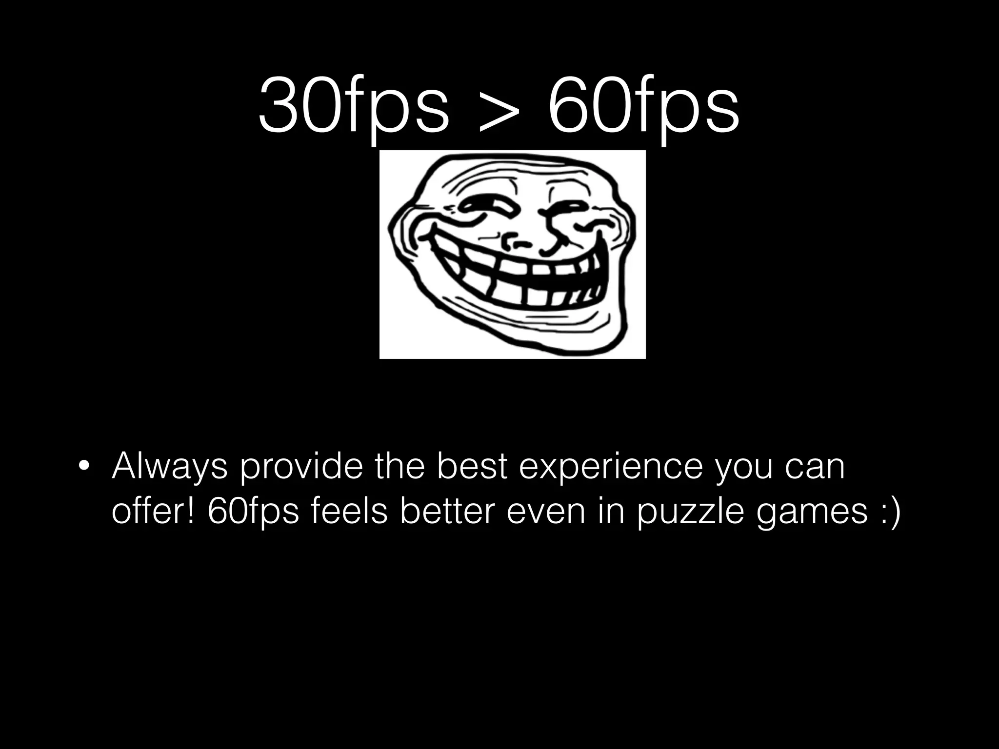 30fps > 60fps
• Always provide the best experience you can
offer! 60fps feels better even in puzzle games :)
 