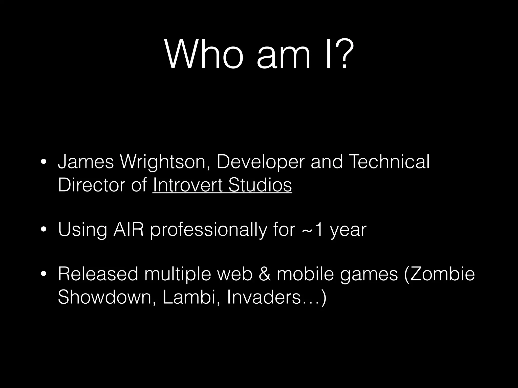 Who am I?
• James Wrightson, Developer and Technical
Director of Introvert Studios
• Using AIR professionally for ~1 year
• Released multiple web & mobile games (Zombie
Showdown, Lambi, Invaders…)
 