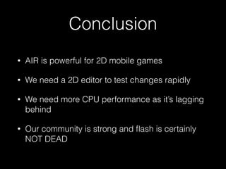 Conclusion
• AIR is powerful for 2D mobile games
• We need a 2D editor to test changes rapidly
• We need more CPU performance as it’s lagging
behind
• Our community is strong and ﬂash is certainly
NOT DEAD
 