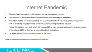 Internet Pandemic
• Research has shown approx. 1.3M malicious ads are being viewed everyday
• The probability of getting i...