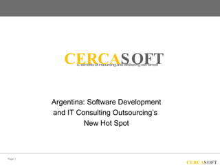 CERCAS OFT
                … benefits of insourcing and offshoring combined!




         Argentina: Software Development
         and IT Consulting Outsourcing’s
                  New Hot Spot



Page 1
                                                                    CERCAS OFT
 