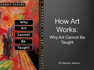 How Art
Works:
Why Art Cannot Be
Taught
Dr Deborah Jackson
 